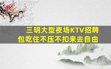 三明大型夜场KTV招聘包吃住不压不扣来去自由