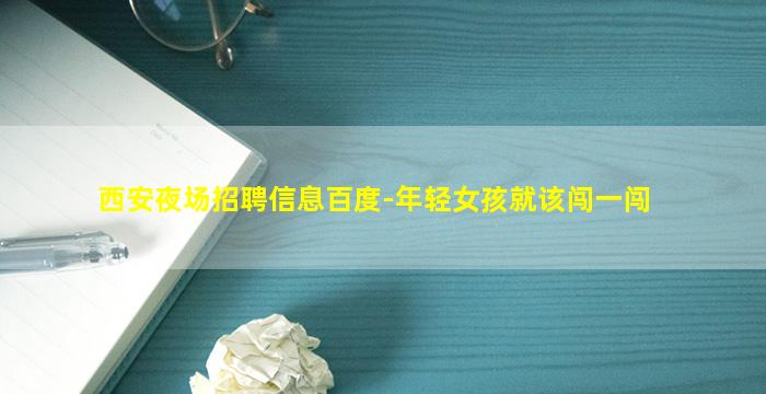 西安夜场招聘信息百度-年轻女孩就该闯一闯