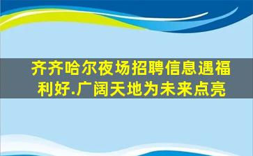 齐齐哈尔夜场招聘信息遇福利好.广阔天地为未来点亮